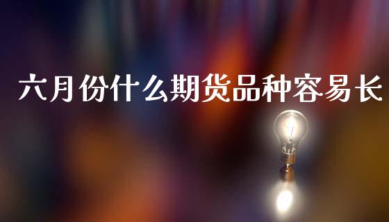 六月份什么期货品种容易长_https://wap.yjjixie.cn_港股行情_第1张