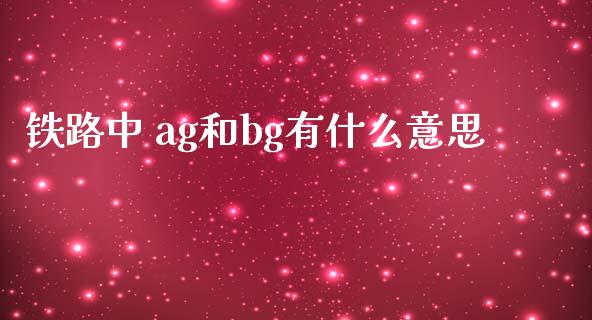 铁路中 ag和bg有什么意思_https://wap.yjjixie.cn_商业资讯_第1张