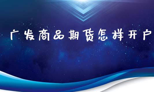 广发商品期货怎样开户_https://wap.yjjixie.cn_保险理财_第1张