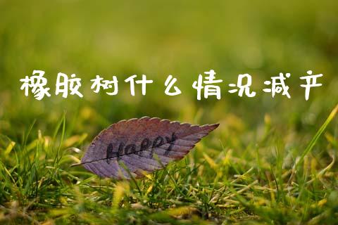 橡胶树什么情况减产_https://wap.yjjixie.cn_保险理财_第1张