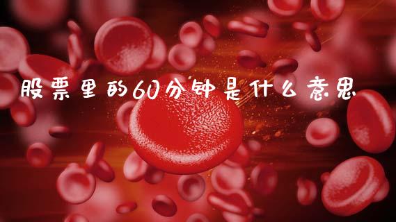 股票里的60分钟是什么意思_https://wap.yjjixie.cn_商业资讯_第1张