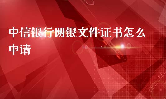 中信银行网银文件证书怎么申请_https://wap.yjjixie.cn_证券市场_第1张