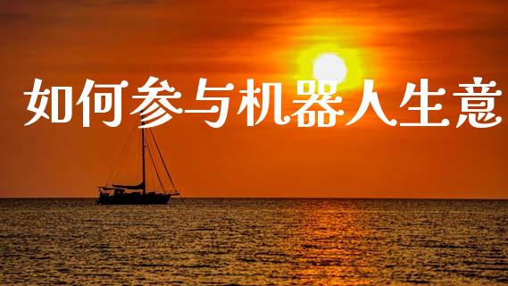 如何参与机器人生意_https://wap.yjjixie.cn_保险理财_第1张