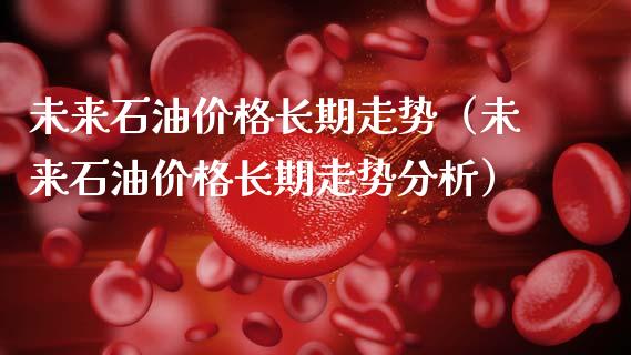 未来石油价格长期走势(未来石油价格长期走势分析)_保险理财_第1张_商业资讯_保险理财_证券市场_港股行情 未来石油价格长期走势(未来石油价格长期走势分析)_https://wap.yjjixie.cn_保险理财_第1张