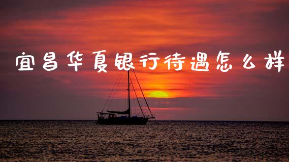 宜昌华夏银行待遇怎么样_https://wap.yjjixie.cn_证券市场_第1张
