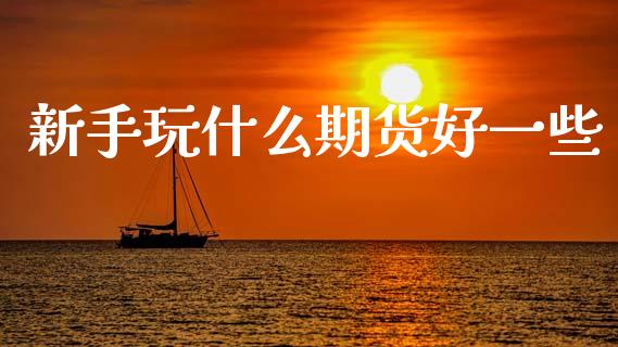 新手玩什么期货好一些_https://wap.yjjixie.cn_证券市场_第1张