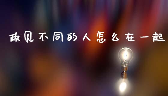 政见不同的人怎么在一起_https://wap.yjjixie.cn_港股行情_第1张