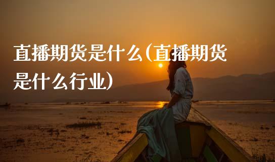 直播期货是什么(直播期货是什么行业)_https://wap.yjjixie.cn_商业资讯_第1张