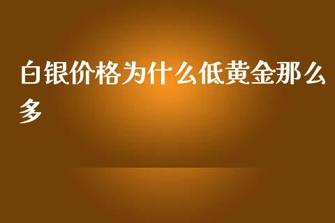 白银价格为什么低黄金那么多_https://wap.yjjixie.cn_商业资讯_第1张