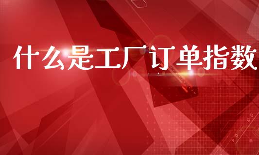 什么是工厂订单指数_https://wap.yjjixie.cn_商业资讯_第1张
