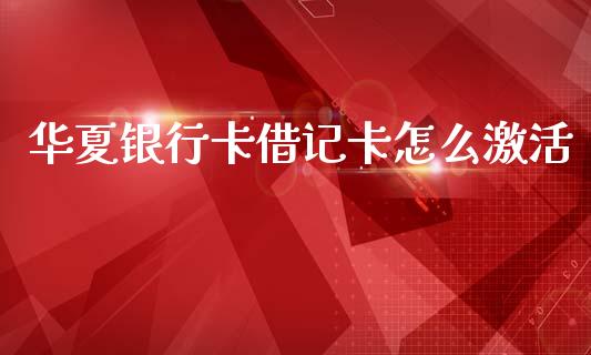 华夏银行卡借记卡怎么激活_https://wap.yjjixie.cn_商业资讯_第1张