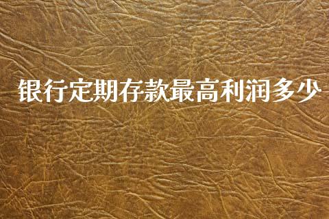 银行定期存款最高利润多少_https://wap.yjjixie.cn_保险理财_第1张