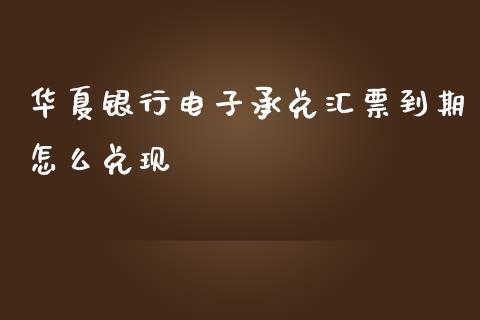 华夏银行电子承兑汇票到期怎么兑现_https://wap.yjjixie.cn_商业资讯_第1张