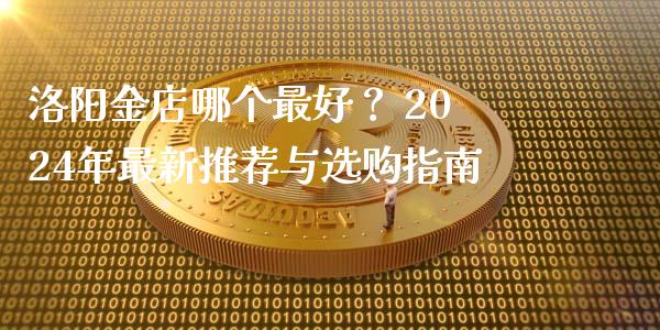 洛阳金店哪个最好？ 2024年最新推荐与选购指南_https://wap.yjjixie.cn_港股行情_第1张