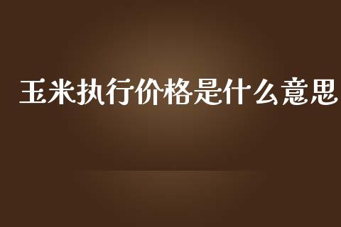 玉米执行价格是什么意思_https://wap.yjjixie.cn_保险理财_第1张