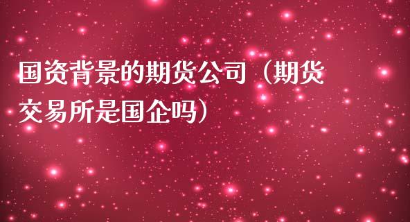 国资背景的期货公司(期货交易所是国企吗)_保险理财_第1张_商业资讯_保险理财_证券市场_港股行情 国资背景的期货公司(期货交易所是国企吗)_https://wap.yjjixie.cn_保险理财_第1张