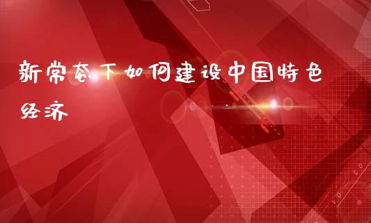 新常态下如何建设中国特色经济_https://wap.yjjixie.cn_证券市场_第1张