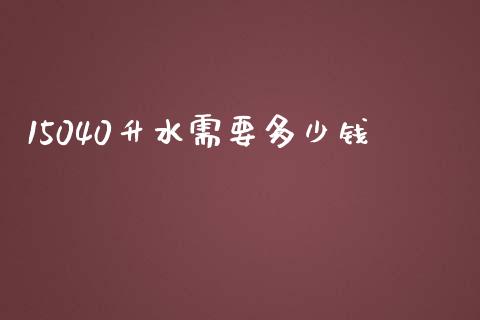 15040升水需要多少钱_https://wap.yjjixie.cn_商业资讯_第1张