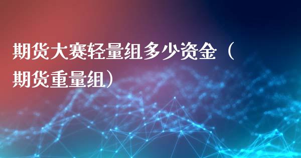 期货大赛轻量组多少资金（期货重量组）_https://wap.yjjixie.cn_商业资讯_第1张