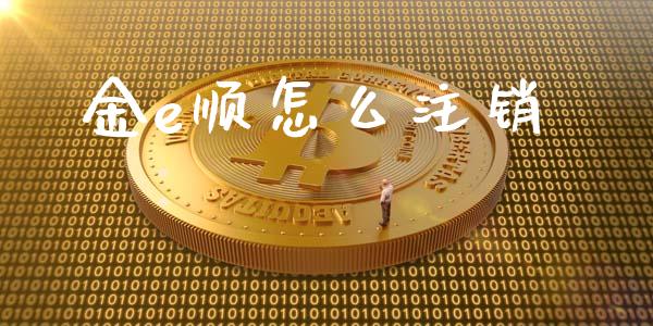 金e顺怎么注销_https://wap.yjjixie.cn_保险理财_第1张