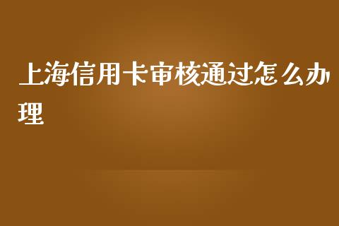上海信用卡审核通过怎么办理_https://wap.yjjixie.cn_证券市场_第1张