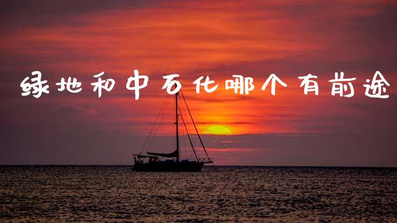 绿地和中石化哪个有前途_https://wap.yjjixie.cn_证券市场_第1张