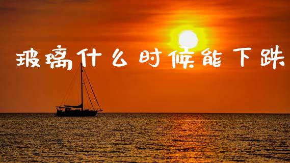 玻璃什么时候能下跌_https://wap.yjjixie.cn_港股行情_第1张