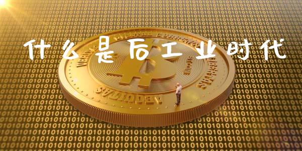 什么是后工业时代_https://wap.yjjixie.cn_商业资讯_第1张