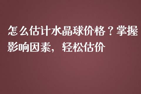 怎么估计水晶球价格？掌握影响因素，轻松估价_https://wap.yjjixie.cn_保险理财_第1张