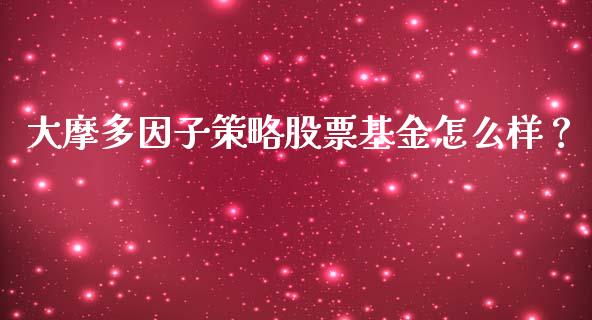 大摩多因子策略股票基金怎么样？_https://wap.yjjixie.cn_港股行情_第1张