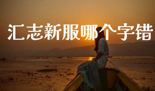 汇志新服哪个字错_https://wap.yjjixie.cn_商业资讯_第1张