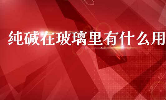 纯碱在玻璃里有什么用_https://wap.yjjixie.cn_港股行情_第1张