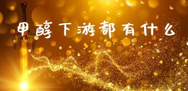 甲醇下游都有什么_https://wap.yjjixie.cn_保险理财_第1张