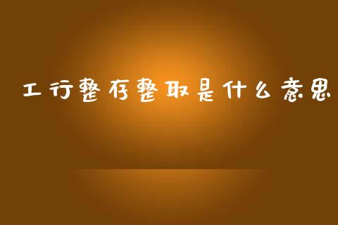 工行整存整取是什么意思_https://wap.yjjixie.cn_证券市场_第1张