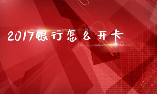 2017银行怎么开卡_https://wap.yjjixie.cn_港股行情_第1张