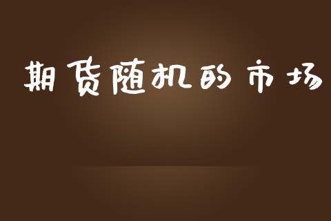期货随机的市场_https://wap.yjjixie.cn_保险理财_第1张