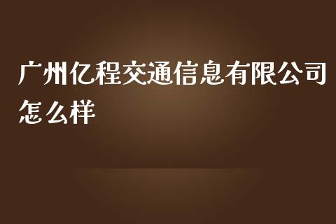 广州亿程交通信息有限公司怎么样_https://wap.yjjixie.cn_港股行情_第1张