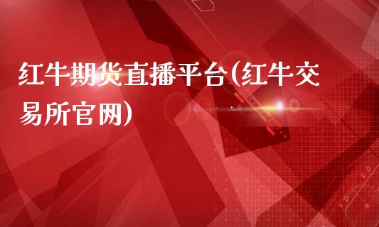 红牛期货直播平台(红牛交易所官网)_https://wap.yjjixie.cn_证券市场_第1张