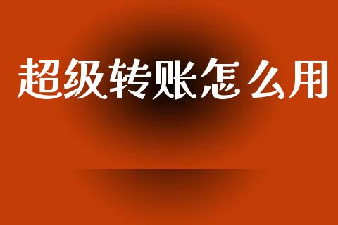 超级转账怎么用_https://wap.yjjixie.cn_港股行情_第1张