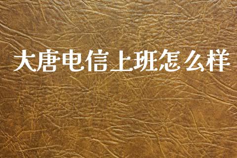 大唐电信上班怎么样_https://wap.yjjixie.cn_证券市场_第1张