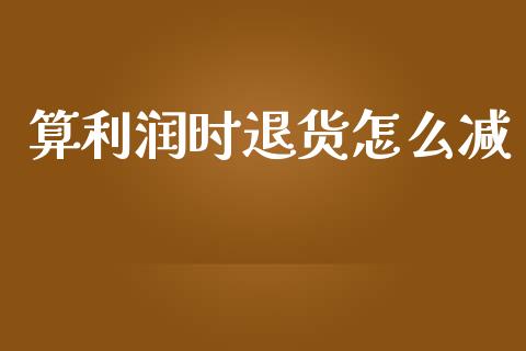 算利润时退货怎么减_https://wap.yjjixie.cn_证券市场_第1张