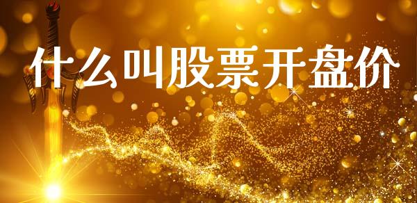 什么叫股票开盘价_https://wap.yjjixie.cn_证券市场_第1张