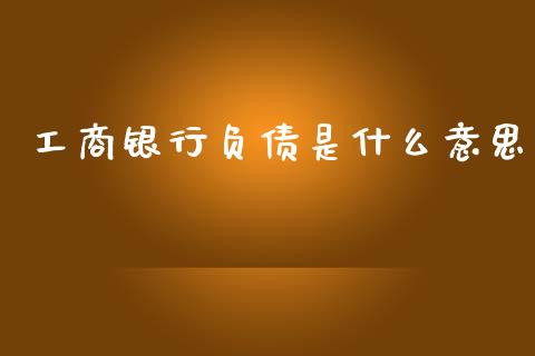 工商银行负债是什么意思_https://wap.yjjixie.cn_保险理财_第1张