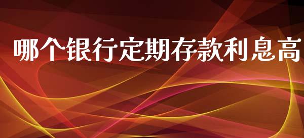 哪个银行定期存款利息高_https://wap.yjjixie.cn_港股行情_第1张