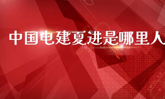 中国电建夏进是哪里人_https://wap.yjjixie.cn_保险理财_第1张