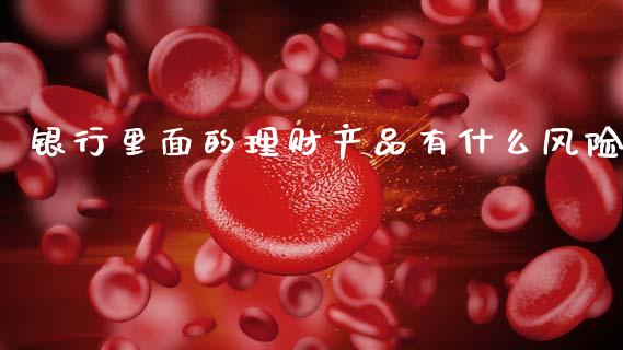 银行里面的理财产品有什么风险_https://wap.yjjixie.cn_保险理财_第1张