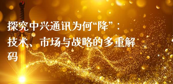 探究中兴通讯为何“降”：技术、市场与战略的多重解码_https://wap.yjjixie.cn_港股行情_第1张