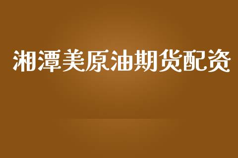 湘潭美原油期货配资_https://wap.yjjixie.cn_保险理财_第1张