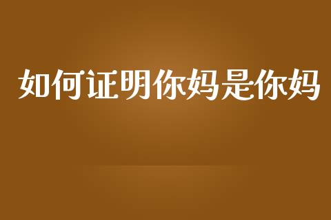 如何证明你妈是你妈_https://wap.yjjixie.cn_港股行情_第1张