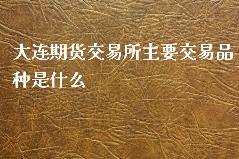 大连期货交易所主要交易品种是什么_https://wap.yjjixie.cn_港股行情_第1张